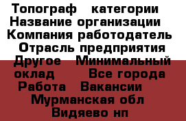 Топограф 1 категории › Название организации ­ Компания-работодатель › Отрасль предприятия ­ Другое › Минимальный оклад ­ 1 - Все города Работа » Вакансии   . Мурманская обл.,Видяево нп
